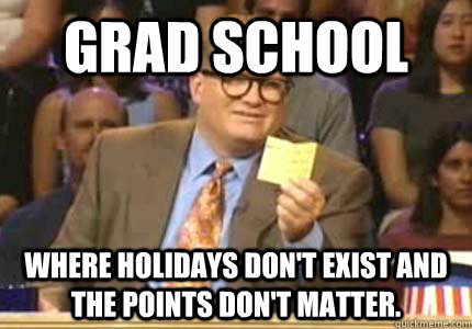 Grad School Where Holidays don't exist and the points don't matter.  - Grad School Where Holidays don't exist and the points don't matter.   Whose Line Is It Anyway Meme