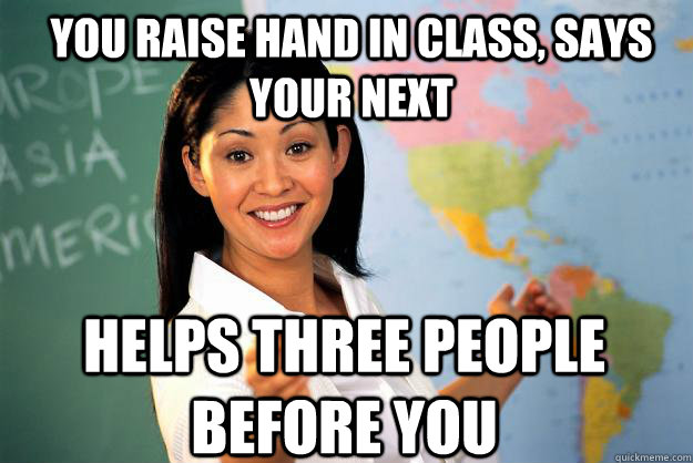 you raise hand in class, says your next helps three people before you  Unhelpful High School Teacher