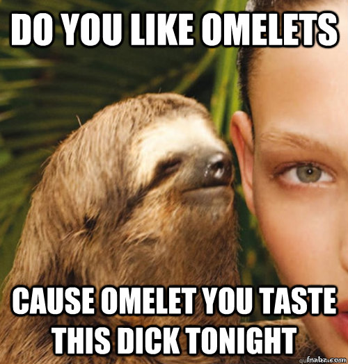 Do you like Omelets  Cause omelet you taste this dick tonight  rape sloth