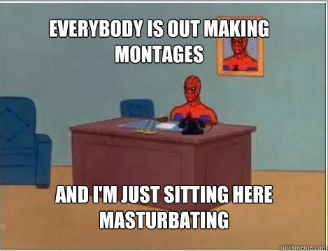 everybody is out making montages And I'm just sitting here masturbating  Spiderman
