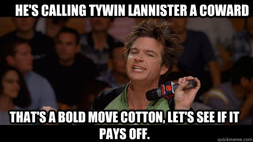 He's calling Tywin Lannister a coward that's a bold move cotton, let's see if it pays off.  - He's calling Tywin Lannister a coward that's a bold move cotton, let's see if it pays off.   Bold Move Cotton