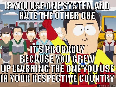 IF YOU USE ONE SYSTEM AND HATE THE OTHER ONE IT'S PROBABLY BECAUSE YOU GREW UP LEARNING THE ONE YOU USE IN YOUR RESPECTIVE COUNTRY Captain Hindsight