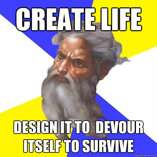 Create Life Design it to  devour itself to survive  Advice God
