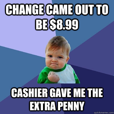 change came out to be $8.99 cashier gave me the extra penny  Success Kid