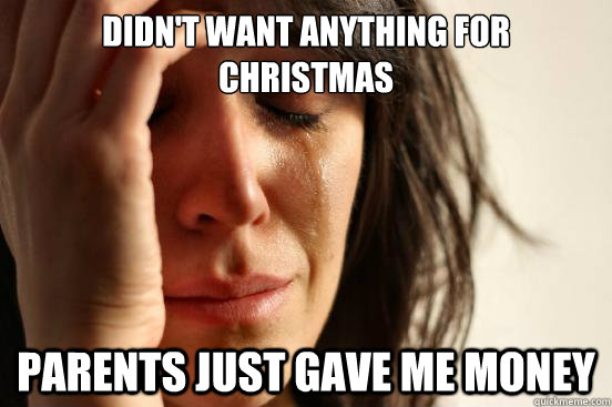 Didn't want anything for christmas parents just gave me money  First World Problems