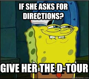 if she asks for directions? give her the d-tour - if she asks for directions? give her the d-tour  She wants the D