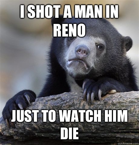 I shot a man in Reno Just to watch him die  Confession Bear