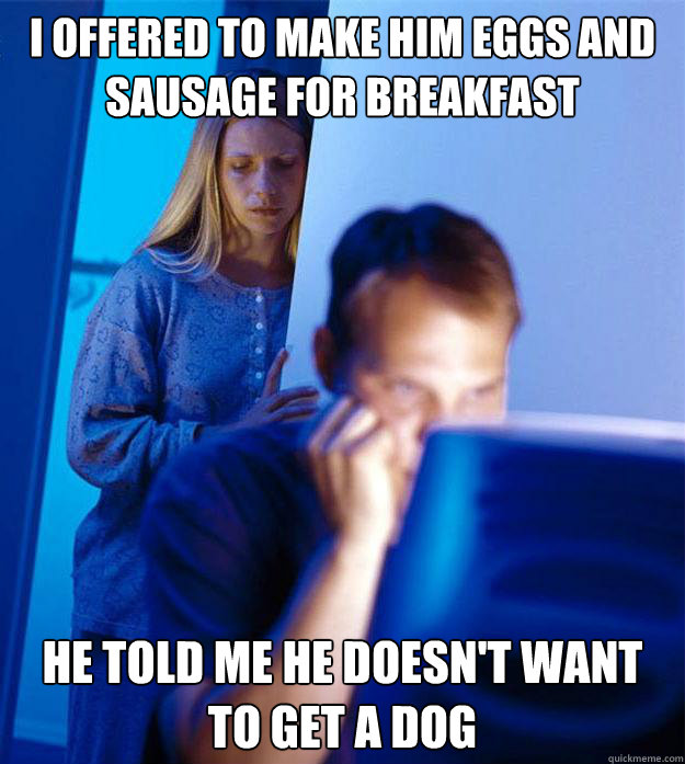 I offered to make him eggs and sausage for breakfast He told me he doesn't want to get a dog  Redditors Wife