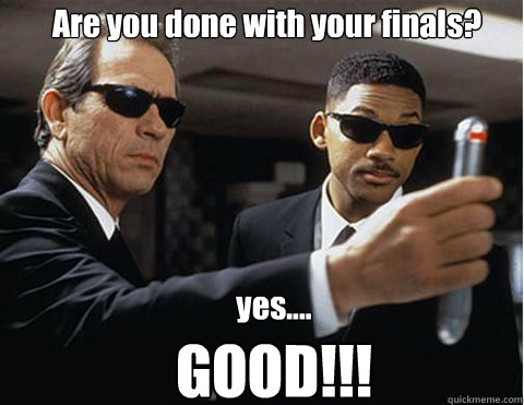 Are you done with your finals? yes.... GOOD!!!  Memory erasing men in black
