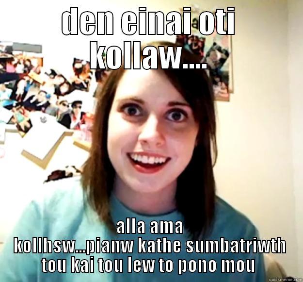 DEN EINAI OTI KOLLAW....ALLA AMA KOLLHSW. ..PIANW KATHE SUMBATRIWTH TOU KAI TOU LEW TO PONO MOU  Overly Attached Girlfriend