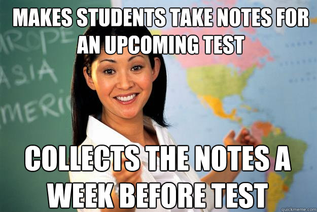 Makes students take notes for an upcoming test collects the notes a week before test  Unhelpful High School Teacher