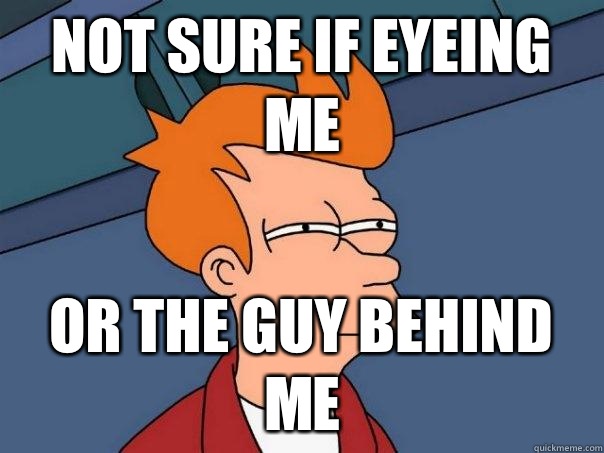 Not sure if eyeing me Or the guy behind me  Futurama Fry