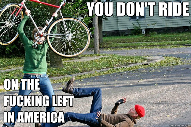 you don't ride on the
fucking left
in America  