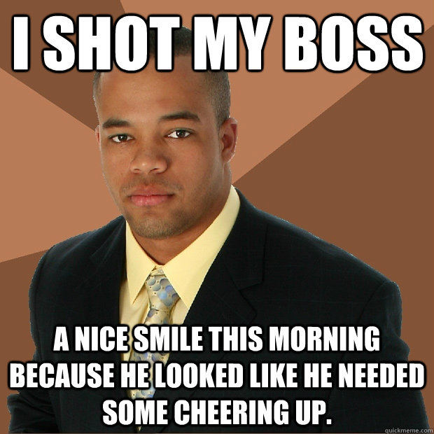 I shot my boss a nice smile this morning because he looked like he needed some cheering up. - I shot my boss a nice smile this morning because he looked like he needed some cheering up.  Successful Black Man