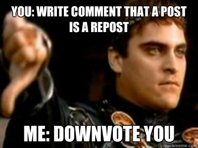 you: write comment that a post is a repost me: downvote you  Downvoting Roman