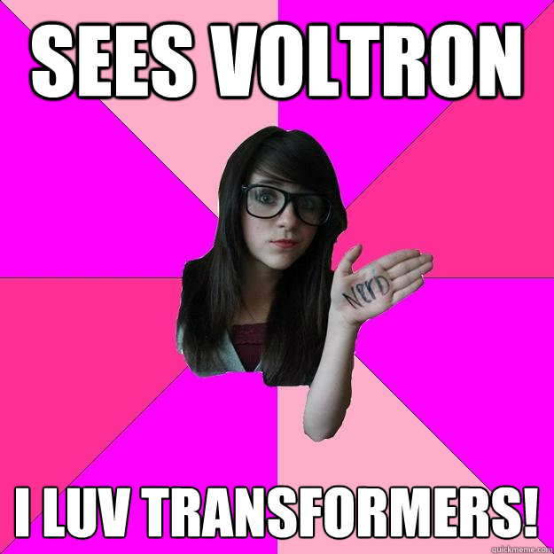 Sees Voltron I luv Transformers!  Idiot Nerd Girl