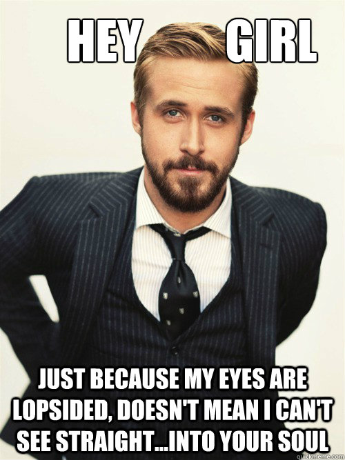       Hey         Girl Just because my eyes are lopsided, doesn't mean I can't see straight...into your soul -       Hey         Girl Just because my eyes are lopsided, doesn't mean I can't see straight...into your soul  ryan gosling happy birthday