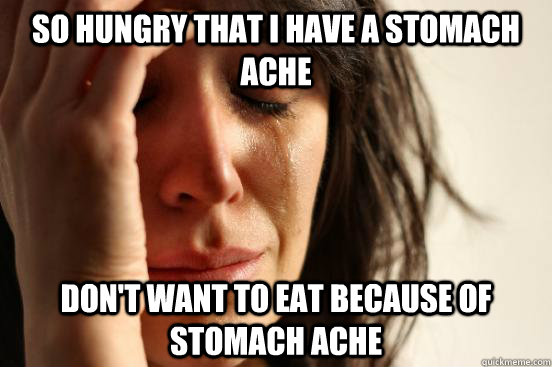 So hungry that i have a stomach ache Don't want to eat because of stomach ache  First World Problems