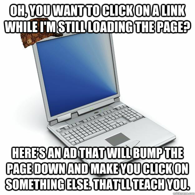 Oh, you want to click on a link while I'm still loading the page? Here's an ad that will bump the page down and make you click on something else. That'll teach you. - Oh, you want to click on a link while I'm still loading the page? Here's an ad that will bump the page down and make you click on something else. That'll teach you.  Scumbag computer