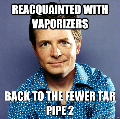 Reacquainted with vaporizers Back to the fewer tar
Pipe 2  Awesome Michael J Fox