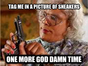 Tag me in a picture of sneakers one more god damn time  