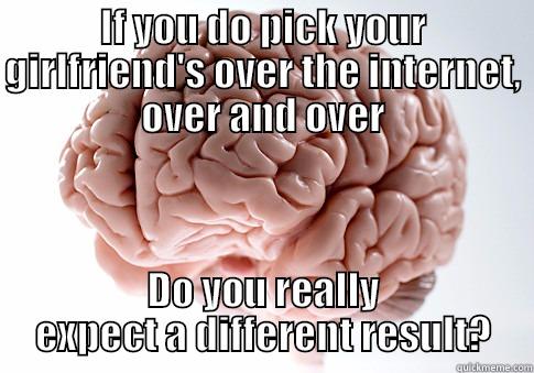 IF YOU DO PICK YOUR GIRLFRIEND'S OVER THE INTERNET, OVER AND OVER DO YOU REALLY EXPECT A DIFFERENT RESULT? Scumbag Brain