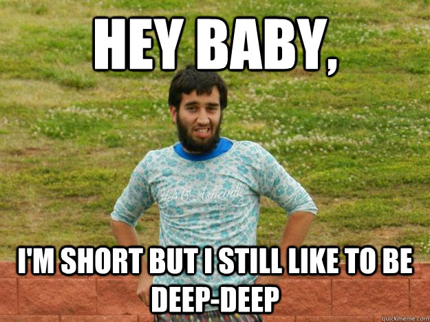Hey Baby, I'm short but I still like to be deep-deep  
