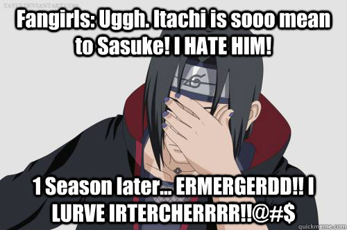 Fangirls: Uggh. Itachi is sooo mean to Sasuke! I HATE HIM! 1 Season later... ERMERGERDD!! I LURVE IRTERCHERRRR!!@#$  