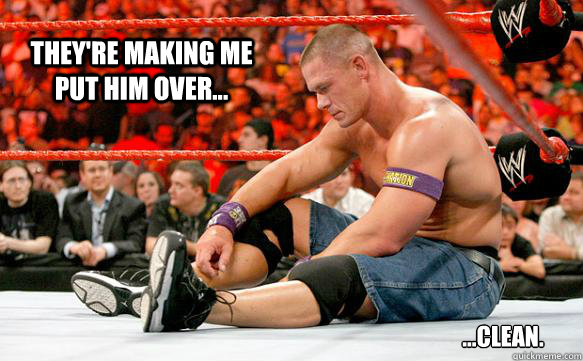 They're making me put him over... ...clean.  Sad Cena