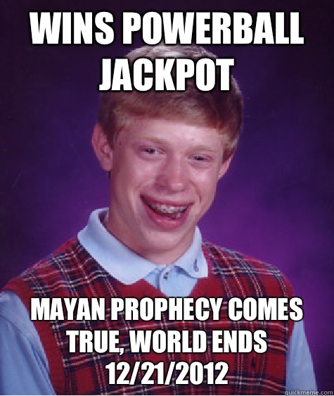 Wins Powerball Jackpot Mayan prophecy comes true, World ends 12/21/2012  Bad Luck Brian