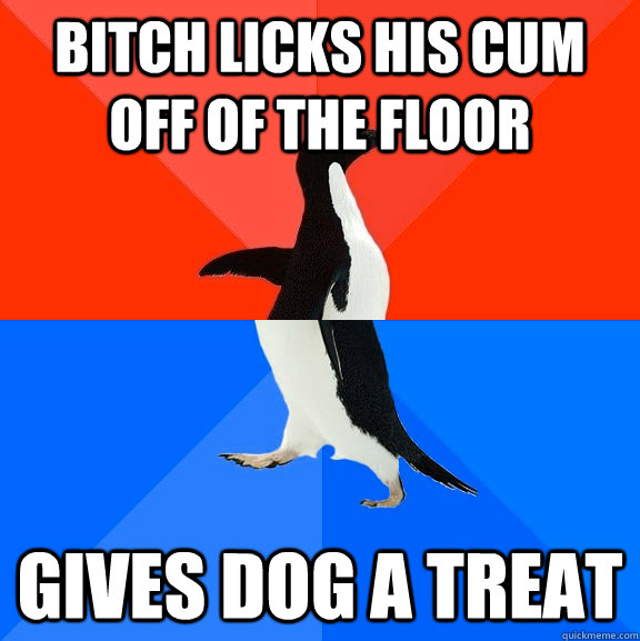 bitch licks his cum off of the floor gives dog a treat  Socially Awesome Awkward Penguin