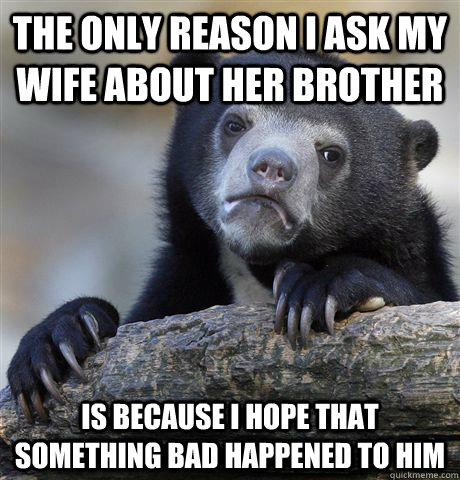 The only reason I ask my wife about her brother Is because i hope that something bad happened to him - The only reason I ask my wife about her brother Is because i hope that something bad happened to him  Confession Bear