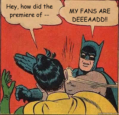 Hey, how did the premiere of -- MY FANS ARE DEEEAADD!! - Hey, how did the premiere of -- MY FANS ARE DEEEAADD!!  My Parents Are Dead