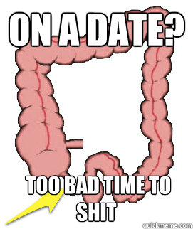 On a date?  too bad Time to shit  Scumbag Bowels