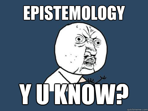epistemology Y U KNOw?  Y U No