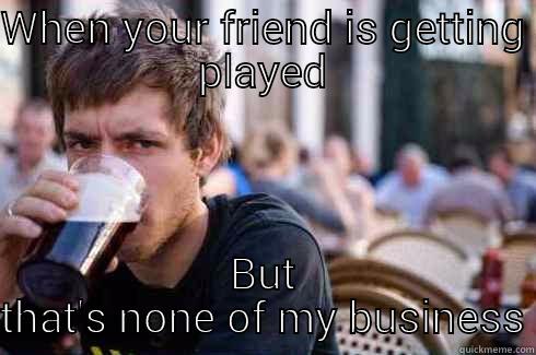 When you see your friend is cheated - WHEN YOUR FRIEND IS GETTING PLAYED BUT THAT'S NONE OF MY BUSINESS Lazy College Senior