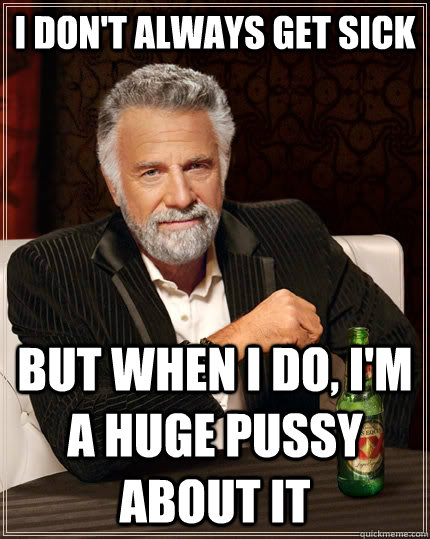I don't always get sick But when I do, I'm a huge pussy about it  The Most Interesting Man In The World