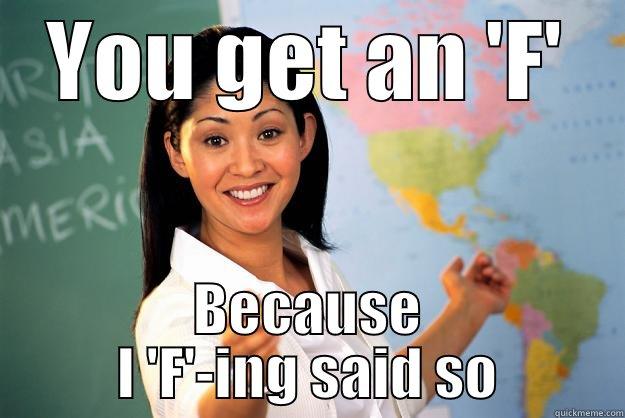 The teachers in school - YOU GET AN 'F' BECAUSE I 'F'-ING SAID SO Unhelpful High School Teacher