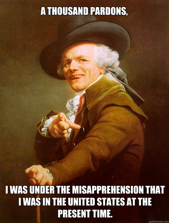 A thousand pardons, I was under the misapprehension that I was in the United States at the present time. - A thousand pardons, I was under the misapprehension that I was in the United States at the present time.  Joseph Ducreux