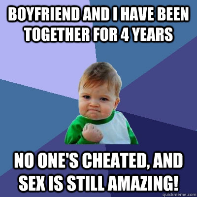 Boyfriend And I have been together for 4 years No one's cheated, and sex is still amazing! - Boyfriend And I have been together for 4 years No one's cheated, and sex is still amazing!  Success Kid