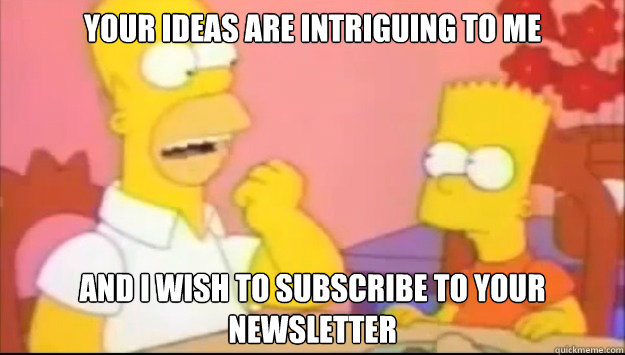 your ideas are intriguing to me and I wish to subscribe to your newsletter - your ideas are intriguing to me and I wish to subscribe to your newsletter  Homers Newsletter