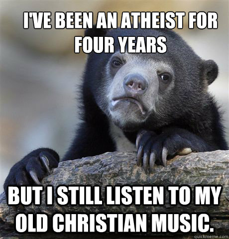 I've been an atheist for four years but I still listen to my old Christian music.  Confession Bear