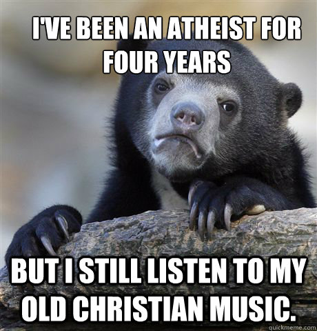 I've been an atheist for four years but I still listen to my old Christian music. - I've been an atheist for four years but I still listen to my old Christian music.  Confession Bear