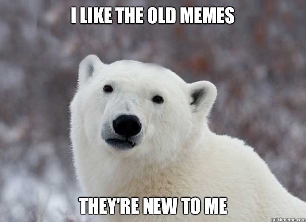 I like the old memes They're new to me  Popular Opinion Polar Bear
