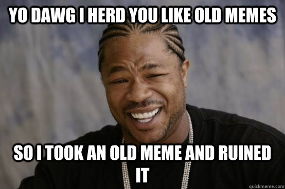 Yo dawg i herd you like old memes so i took an old meme and ruined it - Yo dawg i herd you like old memes so i took an old meme and ruined it  Misc