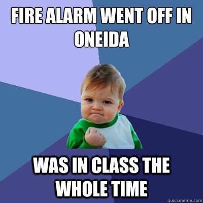 Fire alarm went off in Oneida was in class the whole time  Success Kid