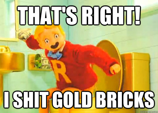 That's right! I shit gold bricks  Richie Rich