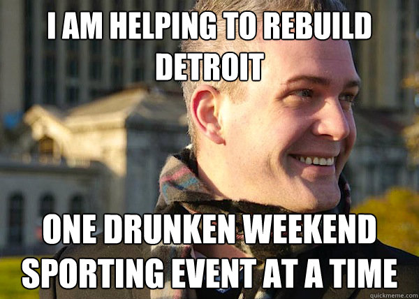 I am helping to rebuild Detroit one drunken weekend sporting event at a time  White Entrepreneurial Guy