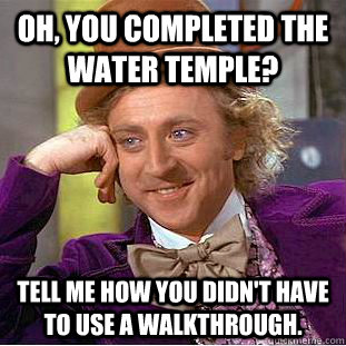 Oh, you completed the water temple? tell me how you didn't have to use a walkthrough.  Condescending Wonka