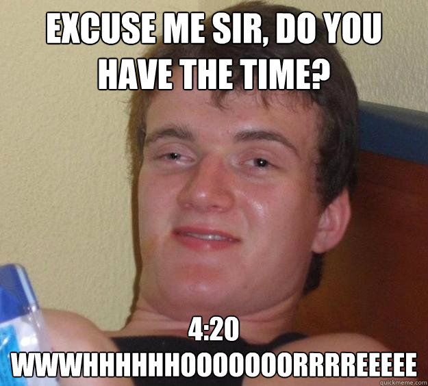 Excuse me sir, do you have the time? 4:20 WWWHHHHHHOOOOOOORRRREEEEE - Excuse me sir, do you have the time? 4:20 WWWHHHHHHOOOOOOORRRREEEEE  10 Guy